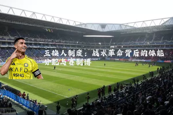 五换人制度:战术革命背后的体能分配与赛制博弈