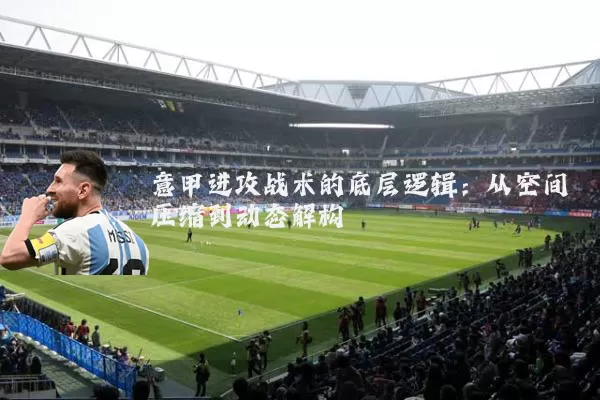 意甲进攻战术的底层逻辑:从空间压缩到动态解构