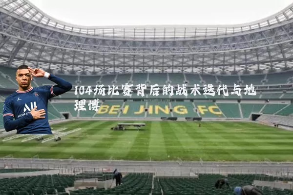 104场比赛背后的战术迭代与地理博弈