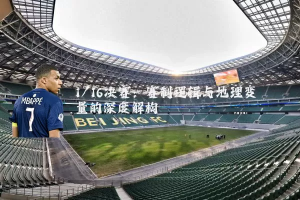1/16决赛:赛制逻辑与地理变量的深度解构