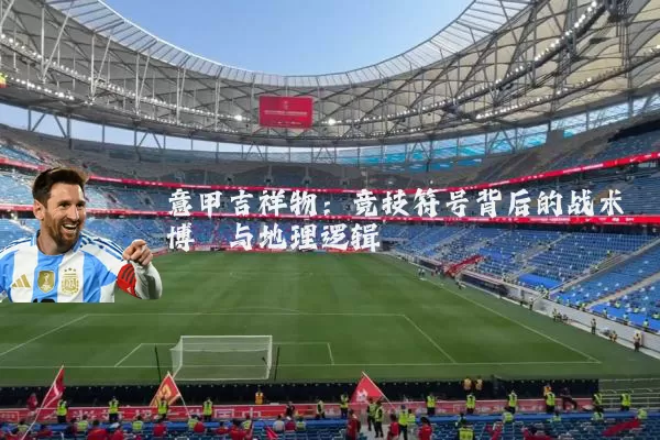 意甲吉祥物:竞技符号背后的战术博弈与地理逻辑
