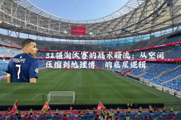 32强淘汰赛的战术暗流:从空间压缩到地理博弈的底层逻辑