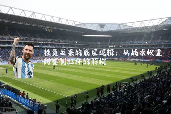 胜负关系的底层逻辑:从战术权重到赛制杠杆的解构