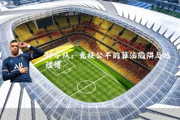 种子队:竞技公平的算法陷阱与地理博弈