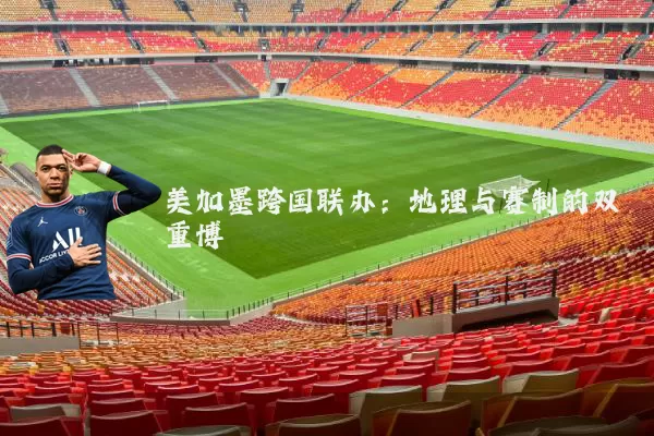 美加墨跨国联办:地理与赛制的双重博弈
