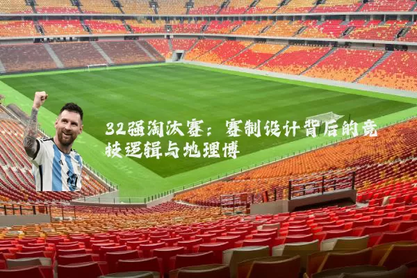 32强淘汰赛:赛制设计背后的竞技逻辑与地理博弈