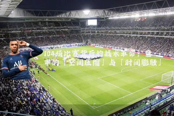 104场比赛背后的战术革命:意甲的「空间压缩」与「时间膨胀」