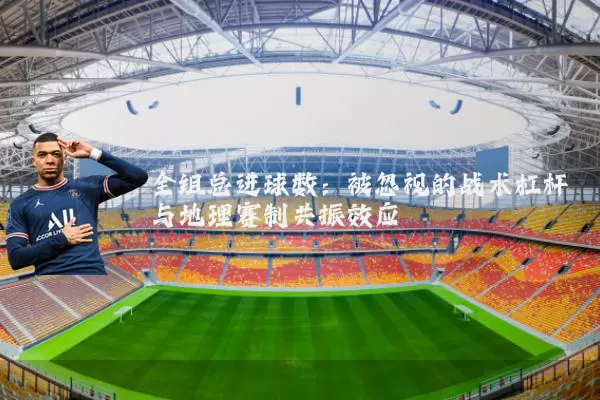 全组总进球数:被忽视的战术杠杆与地理赛制共振效应