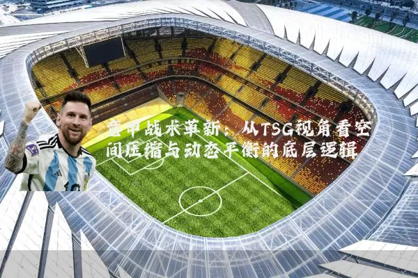 意甲战术革新：从TSG视角看空间压缩与动态平衡的底层逻辑
